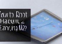 华为揽阅m2怎么root？华为平板root教程与解锁方法